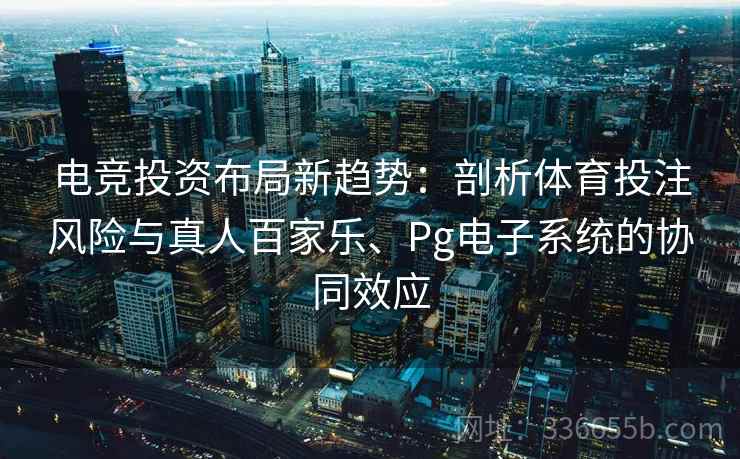 电竞投资布局新趋势：剖析体育投注风险与真人百家乐、Pg电子系统的协同效应