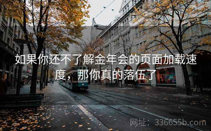 如果你还不了解金年会的页面加载速度，那你真的落伍了