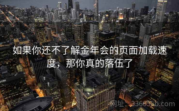 如果你还不了解金年会的页面加载速度，那你真的落伍了