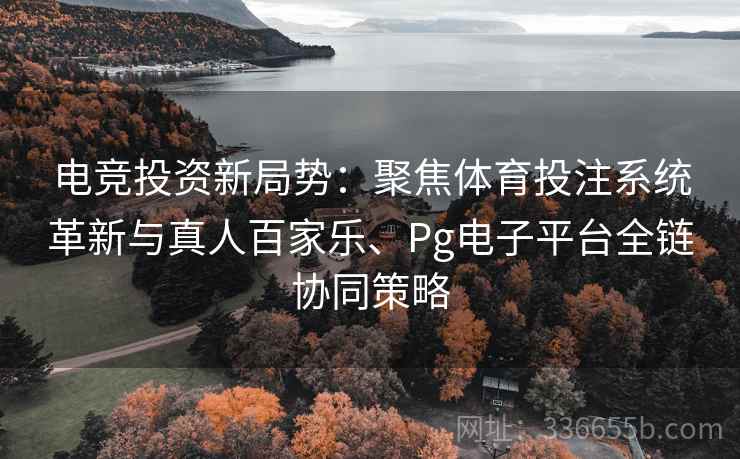 电竞投资新局势：聚焦体育投注系统革新与真人百家乐、Pg电子平台全链协同策略