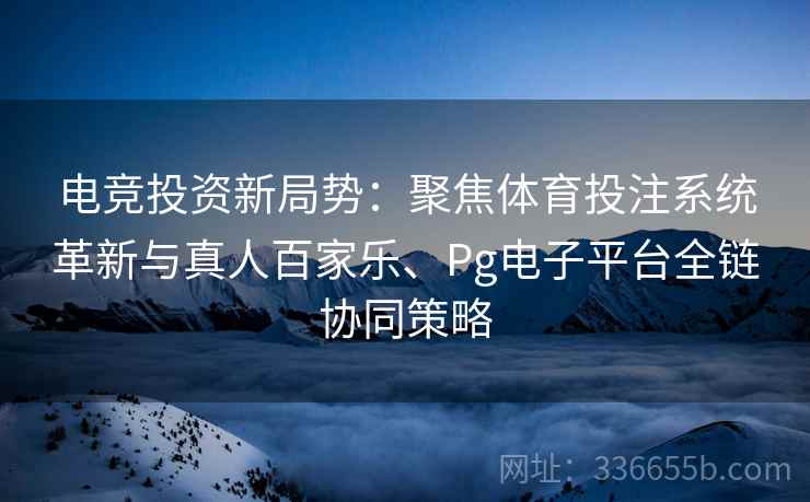 电竞投资新局势：聚焦体育投注系统革新与真人百家乐、Pg电子平台全链协同策略