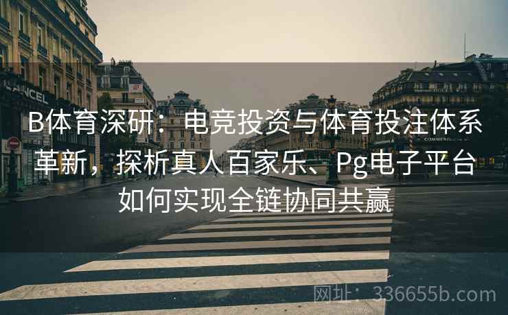 B体育深研：电竞投资与体育投注体系革新，探析真人百家乐、Pg电子平台如何实现全链协同共赢