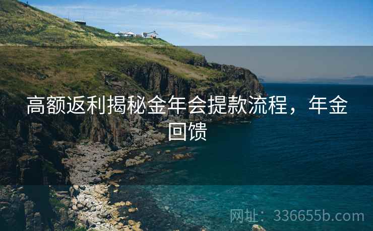 高额返利揭秘金年会提款流程，年金回馈