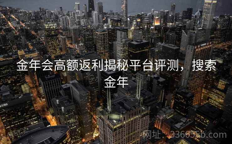 金年会高额返利揭秘平台评测，搜索金年