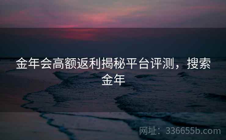 金年会高额返利揭秘平台评测，搜索金年