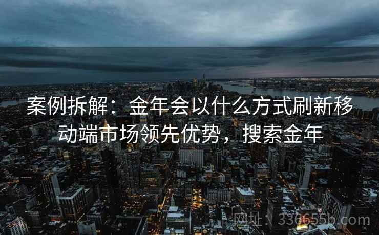 案例拆解：金年会以什么方式刷新移动端市场领先优势，搜索金年