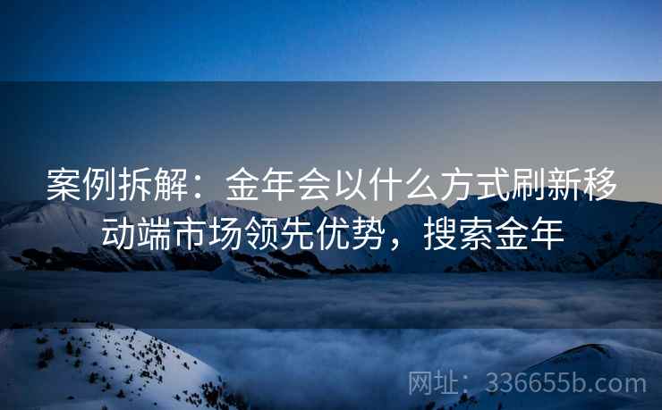 案例拆解：金年会以什么方式刷新移动端市场领先优势，搜索金年