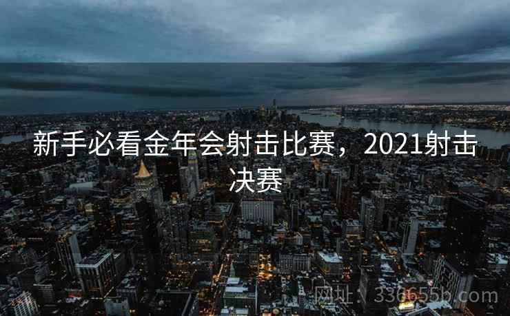 新手必看金年会射击比赛，2021射击决赛