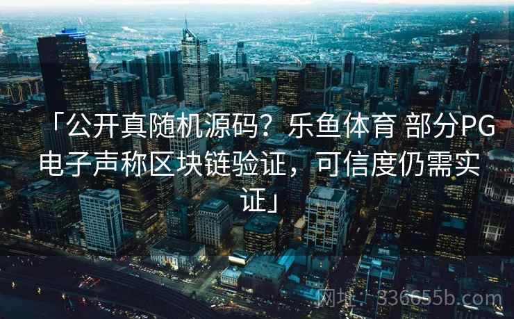 「公开真随机源码？乐鱼体育 部分PG电子声称区块链验证，可信度仍需实证」