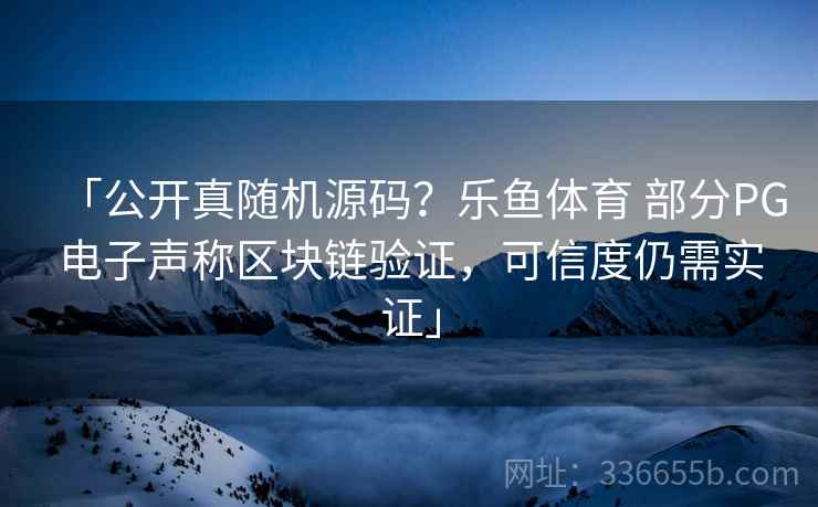「公开真随机源码？乐鱼体育 部分PG电子声称区块链验证，可信度仍需实证」