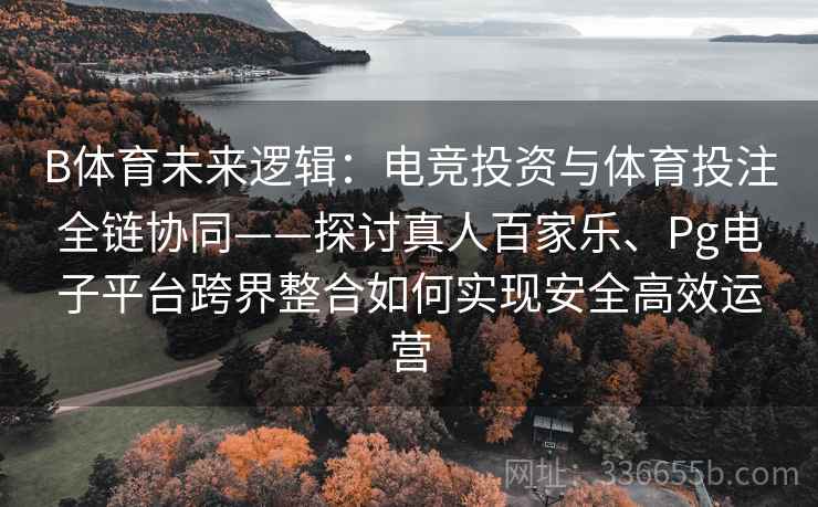 B体育未来逻辑：电竞投资与体育投注全链协同——探讨真人百家乐、Pg电子平台跨界整合如何实现安全高效运营