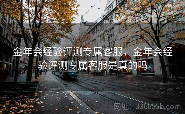 金年会经验评测专属客服，金年会经验评测专属客服是真的吗