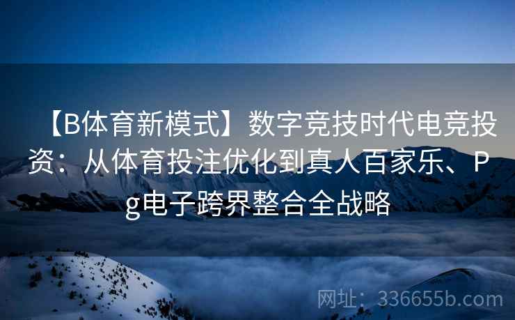 【B体育新模式】数字竞技时代电竞投资：从体育投注优化到真人百家乐、Pg电子跨界整合全战略
