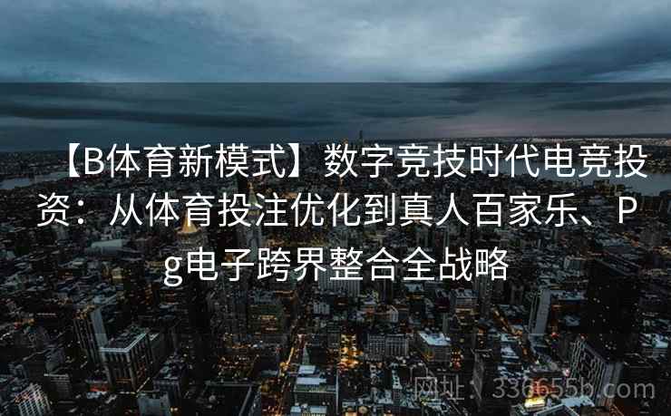 【B体育新模式】数字竞技时代电竞投资：从体育投注优化到真人百家乐、Pg电子跨界整合全战略