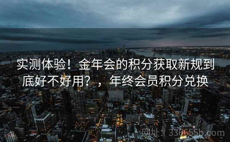 实测体验！金年会的积分获取新规到底好不好用？，年终会员积分兑换