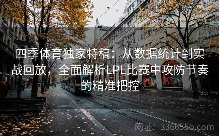 四季体育独家特稿：从数据统计到实战回放，全面解析LPL比赛中攻防节奏的精准把控