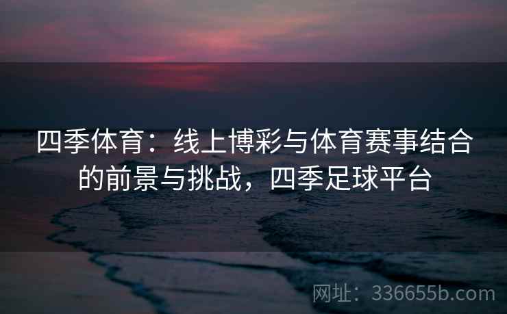 四季体育：线上博彩与体育赛事结合的前景与挑战，四季足球平台