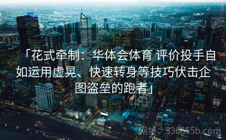 「花式牵制：华体会体育 评价投手自如运用虚晃、快速转身等技巧伏击企图盗垒的跑者」