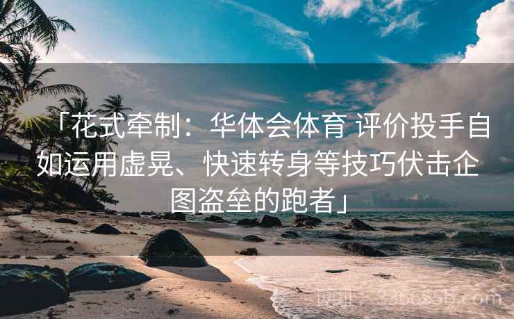 「花式牵制：华体会体育 评价投手自如运用虚晃、快速转身等技巧伏击企图盗垒的跑者」