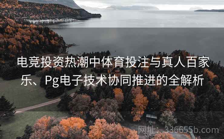 电竞投资热潮中体育投注与真人百家乐、Pg电子技术协同推进的全解析
