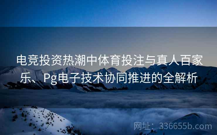 电竞投资热潮中体育投注与真人百家乐、Pg电子技术协同推进的全解析