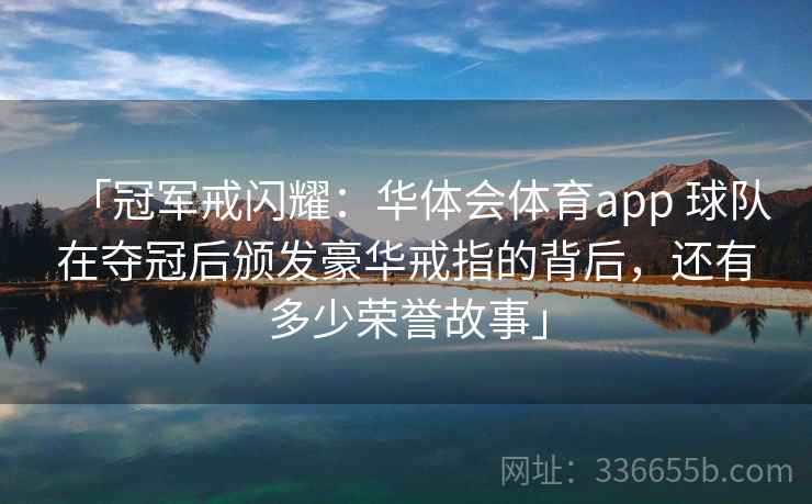 「冠军戒闪耀：华体会体育app 球队在夺冠后颁发豪华戒指的背后，还有多少荣誉故事」