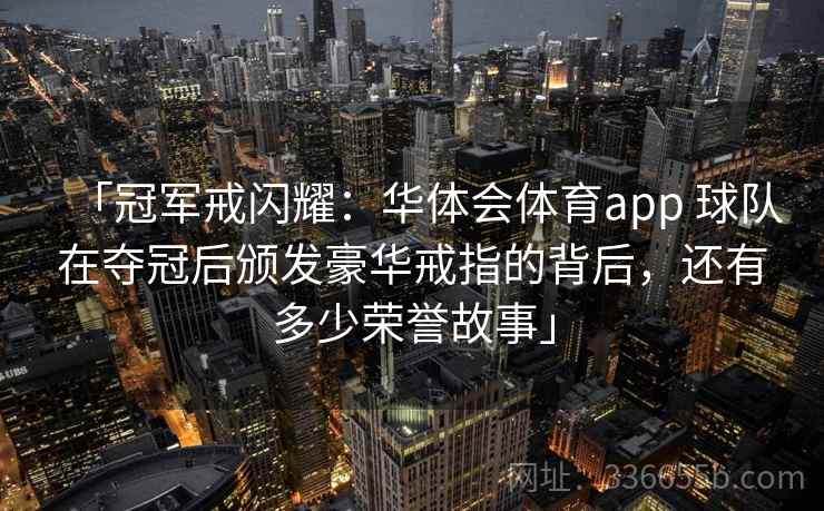 「冠军戒闪耀：华体会体育app 球队在夺冠后颁发豪华戒指的背后，还有多少荣誉故事」
