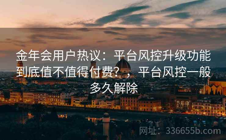 金年会用户热议：平台风控升级功能到底值不值得付费？，平台风控一般多久解除