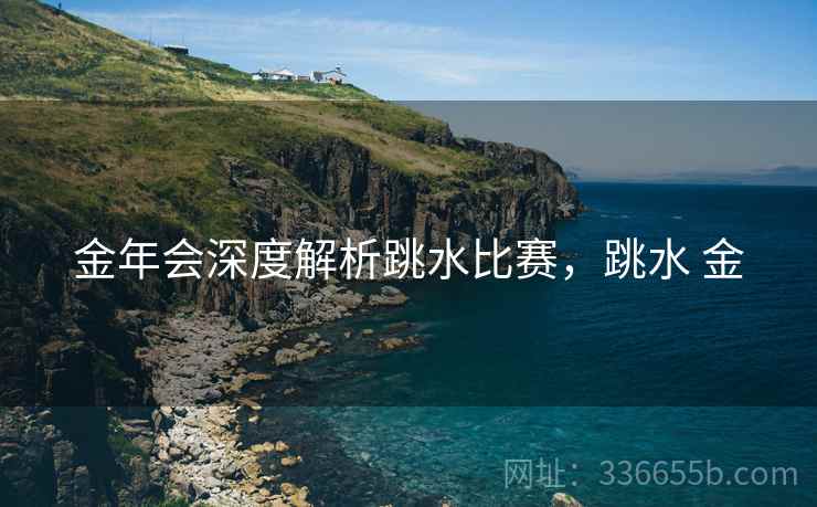 金年会深度解析跳水比赛，跳水 金