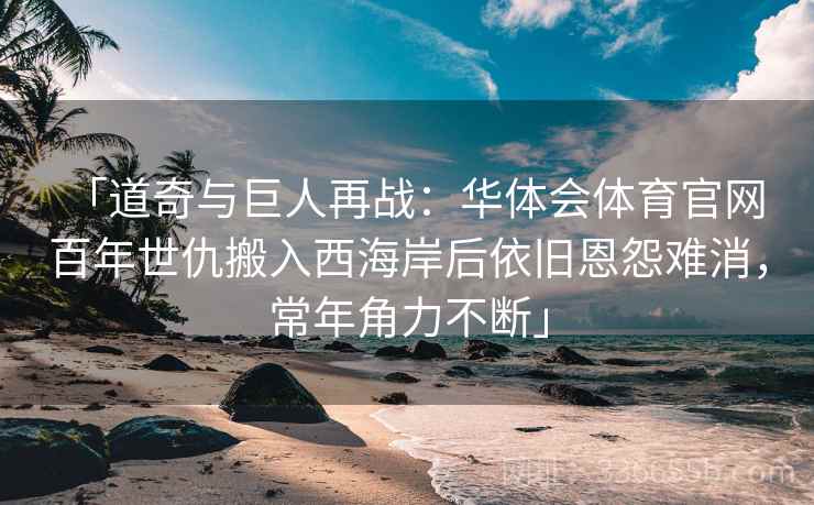 「道奇与巨人再战：华体会体育官网 百年世仇搬入西海岸后依旧恩怨难消，常年角力不断」