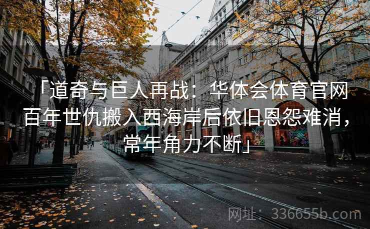 「道奇与巨人再战：华体会体育官网 百年世仇搬入西海岸后依旧恩怨难消，常年角力不断」