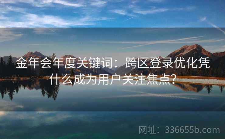 金年会年度关键词：跨区登录优化凭什么成为用户关注焦点？