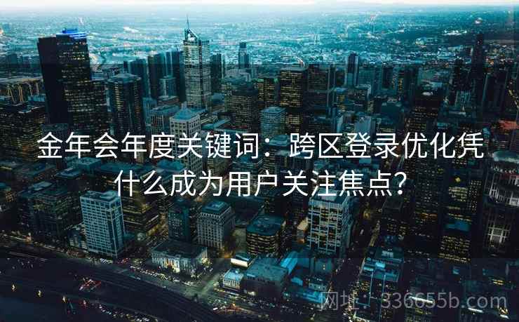 金年会年度关键词：跨区登录优化凭什么成为用户关注焦点？