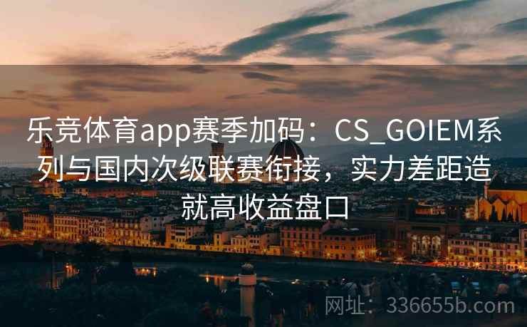 乐竞体育app赛季加码：CS_GOIEM系列与国内次级联赛衔接，实力差距造就高收益盘口