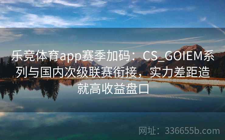 乐竞体育app赛季加码：CS_GOIEM系列与国内次级联赛衔接，实力差距造就高收益盘口