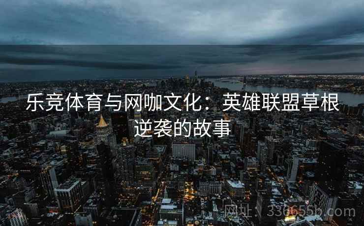 乐竞体育与网咖文化：英雄联盟草根逆袭的故事