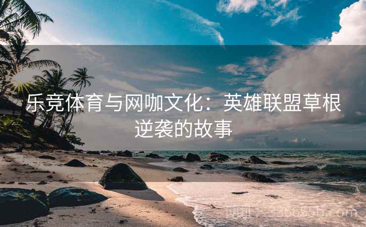 乐竞体育与网咖文化：英雄联盟草根逆袭的故事