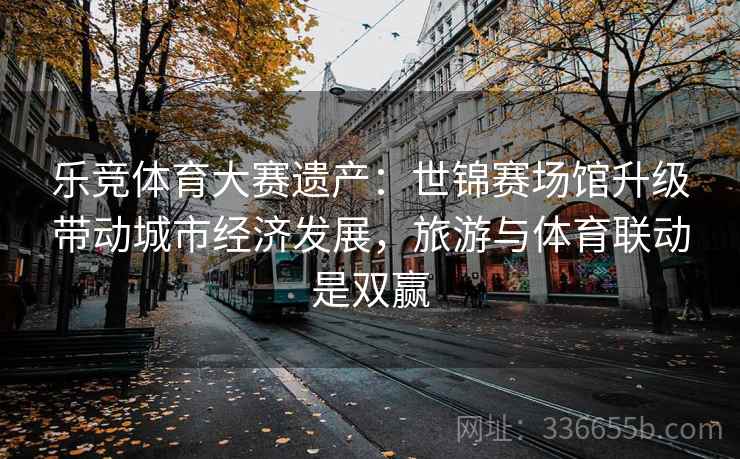 乐竞体育大赛遗产：世锦赛场馆升级带动城市经济发展，旅游与体育联动是双赢