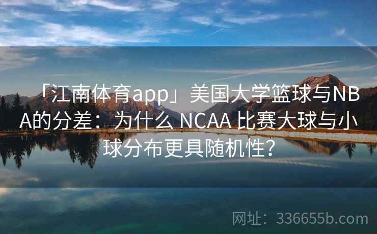 「江南体育app」美国大学篮球与NBA的分差：为什么 NCAA 比赛大球与小球分布更具随机性？