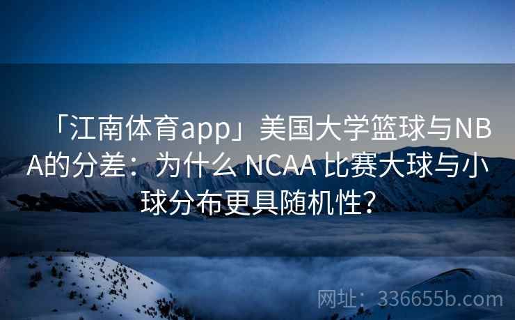 「江南体育app」美国大学篮球与NBA的分差：为什么 NCAA 比赛大球与小球分布更具随机性？
