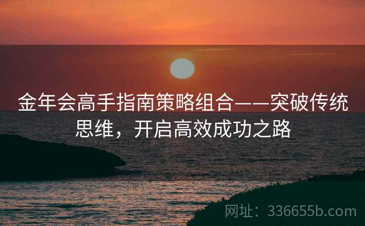 金年会高手指南策略组合——突破传统思维，开启高效成功之路