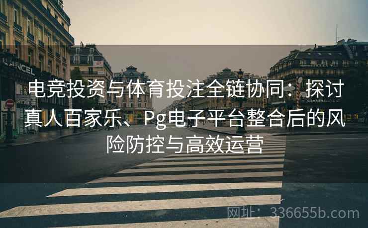 电竞投资与体育投注全链协同：探讨真人百家乐、Pg电子平台整合后的风险防控与高效运营
