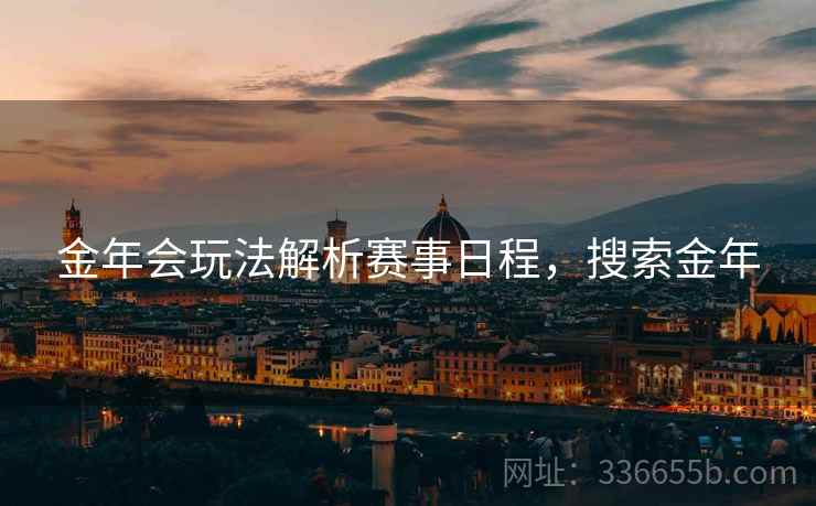 金年会玩法解析赛事日程，搜索金年