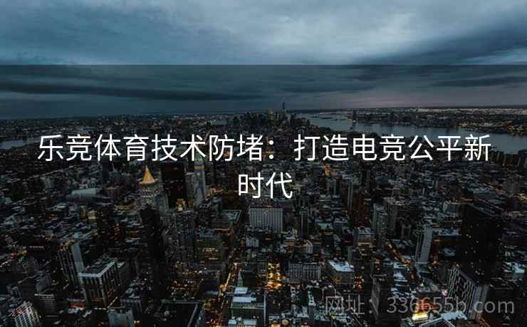 乐竞体育技术防堵：打造电竞公平新时代