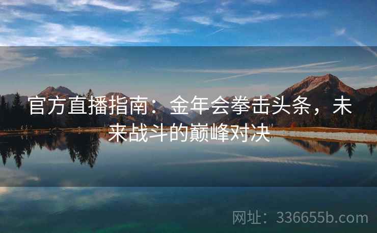 官方直播指南：金年会拳击头条，未来战斗的巅峰对决