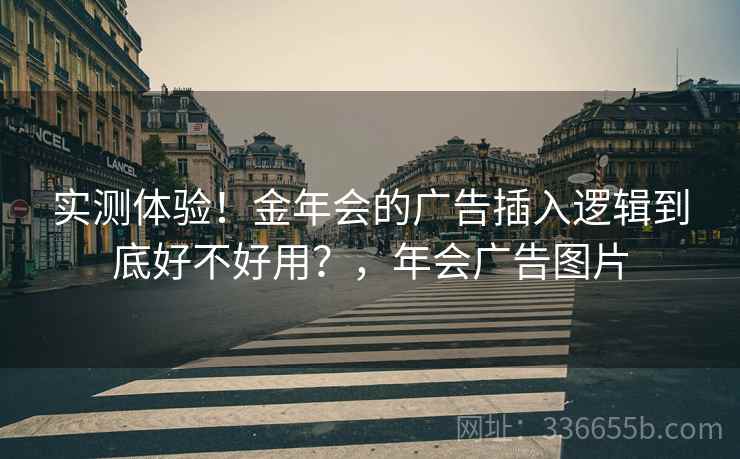 实测体验！金年会的广告插入逻辑到底好不好用？，年会广告图片