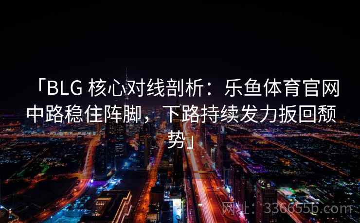 「BLG 核心对线剖析：乐鱼体育官网 中路稳住阵脚，下路持续发力扳回颓势」