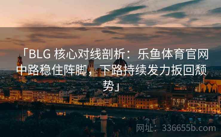 「BLG 核心对线剖析：乐鱼体育官网 中路稳住阵脚，下路持续发力扳回颓势」