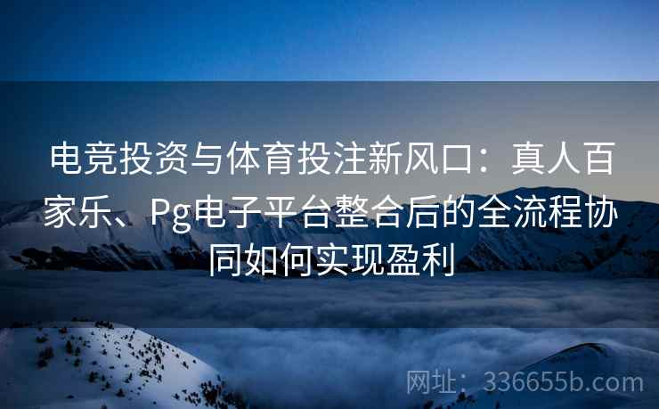 电竞投资与体育投注新风口：真人百家乐、Pg电子平台整合后的全流程协同如何实现盈利