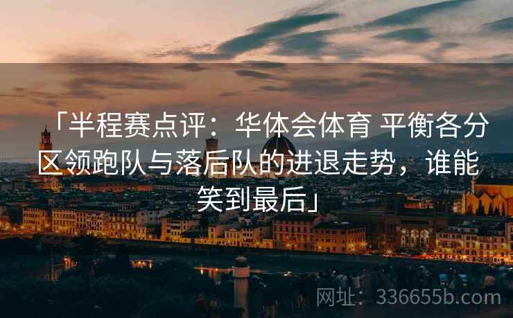 「半程赛点评：华体会体育 平衡各分区领跑队与落后队的进退走势，谁能笑到最后」